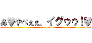 あ♥やべぇぇ、イグゥゥ！♥ (attack on titan)