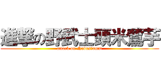 進撃の野武士頭米鷺芋 (attack on Nobusiomat)