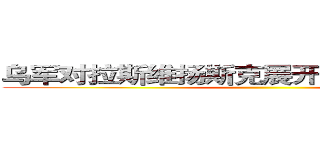 乌军对拉斯维扬斯克展开大规模军事行动 ()