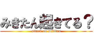 みきたん起きてる？ (attack on mikitan)