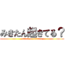 みきたん起きてる？ (attack on mikitan)