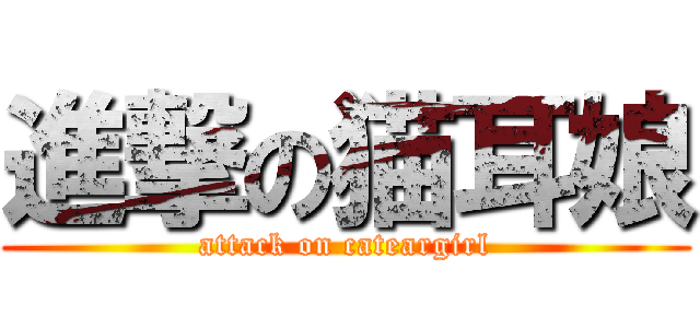 進撃の猫耳娘 (attack on cateargirl)
