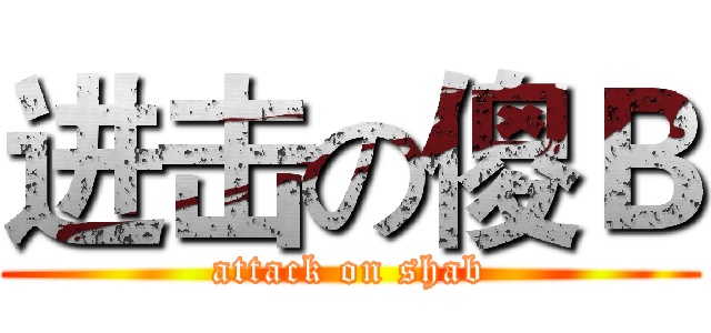 进击の傻Ｂ (attack on shab)