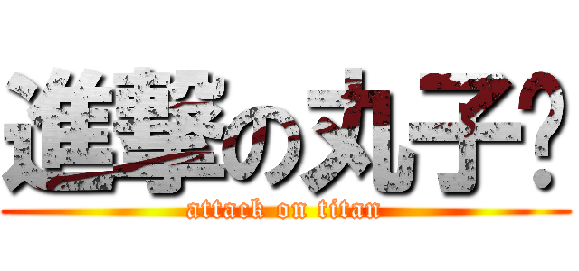 進撃の丸子醬 (attack on titan)
