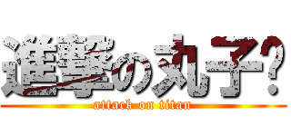 進撃の丸子醬 (attack on titan)