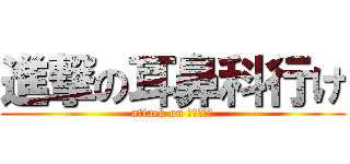 進撃の耳鼻科行け (attack on 耳鼻科行け)