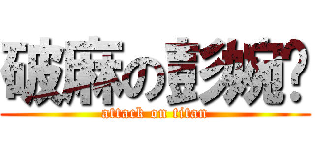 破麻の彭婉婷 (attack on titan)