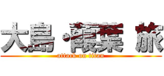 大島・葭葉 旅 (attack on titan)