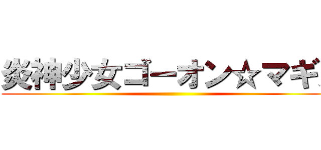 炎神少女ゴーオン☆マギカ ()