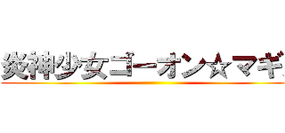 炎神少女ゴーオン☆マギカ ()