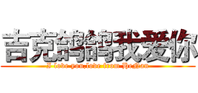 吉克鸽鸽我爱你 (I love you,love from HeNan)