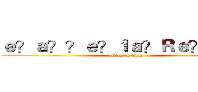 ｅ？ａ？？ｅ？１ａ？Ｒｅ？ａｃ？ (attack on titan)