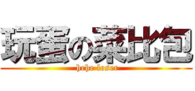 玩蛋の菜比包 ( hehe loser)