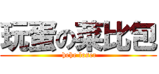 玩蛋の菜比包 ( hehe loser)