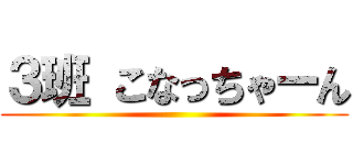 ３班 こなっちゃーん ()