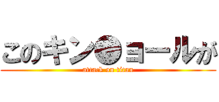 このキン●ョールが (attack on titan)