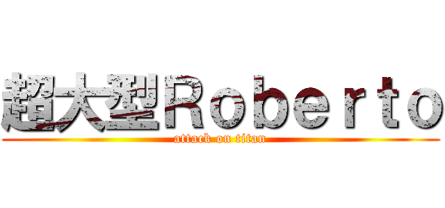 超大型Ｒｏｂｅｒｔｏ (attack on titan)
