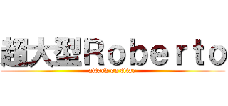 超大型Ｒｏｂｅｒｔｏ (attack on titan)