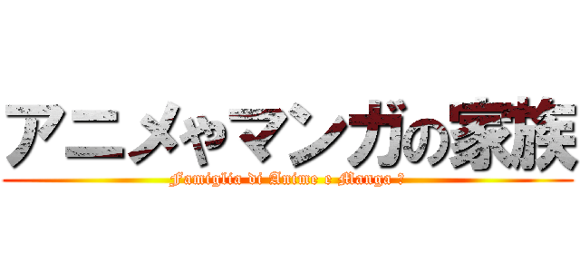 アニメやマンガの家族 (Famiglia di Anime e Manga ヅ)