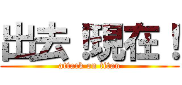 出去！現在！ (attack on titan)