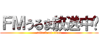 ＦＭうるま放送中‼ (attack on titan)