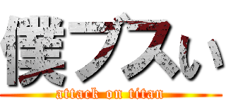僕ブスい (attack on titan)