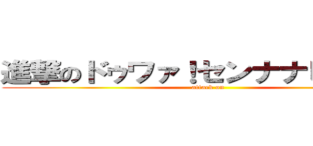 進撃のドゥワァ！センナナヒャク！！ (attack on )