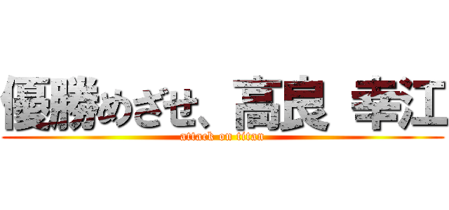 優勝めざせ、高良 幸江 (attack on titan)