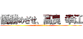 優勝めざせ、高良 幸江 (attack on titan)