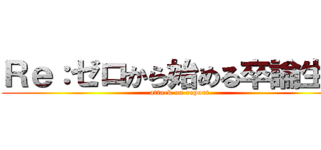 Ｒｅ：ゼロから始める卒論生活 (attack on report)