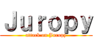 Ｊｕｒｏｐｙ (attack on Juropy)