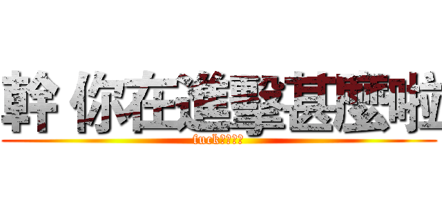 幹 你在進擊甚麼啦 (fuckｆｕｃｋ)