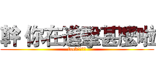 幹 你在進擊甚麼啦 (fuckｆｕｃｋ)