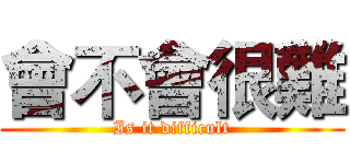 會不會很難 (Is it difficult)