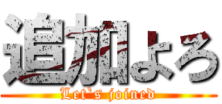 追加よろ (Let`s joined)