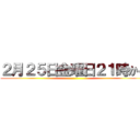 ２月２５日金曜日２１時から ()