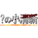 你の小清新 (attack by ashin)