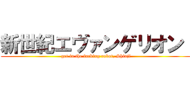 新世紀エヴァンゲリオン  (get in the fucking robot, Shinji)