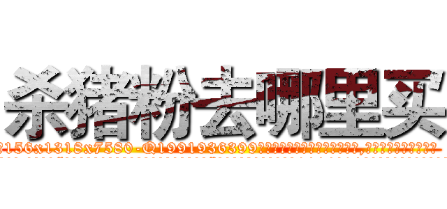 杀猪粉去哪里买 (杀猪粉去哪里买【电.话156x1318x7580-Q1991936399鑫宏药业】我们做的是长期生意,靠的是老客户长期支持
参考消息网2月20日报道 韩媒称，“剩女多、离婚率高的城市，房价一定会上涨。”这是中国经济学家金岩石2016年12月参加在上海举行的房地产相关论坛时说的话。
)