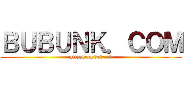ＢＵＢＵＮＫ．ＣＯＭ (attack on bubunk)