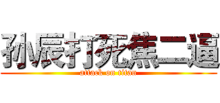 孙辰打死焦二逼 (attack on titan)
