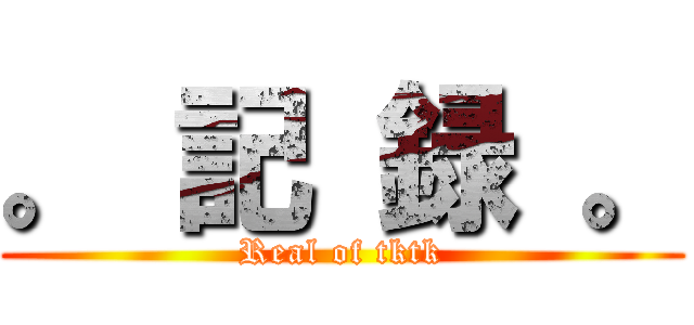 。 記 録 。 (Real of tktk)