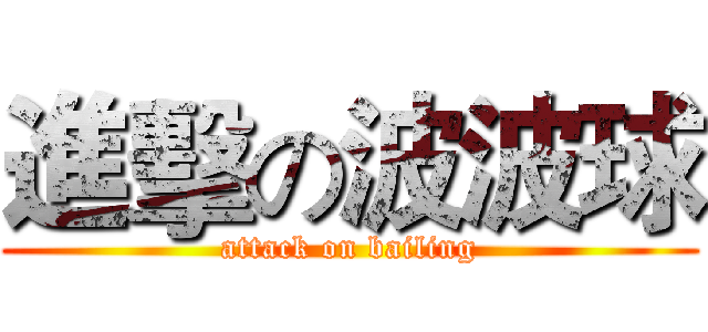 進擊の波波球 (attack on bailing)