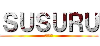 ＳＵＳＵＲＵ (コラ〜！)