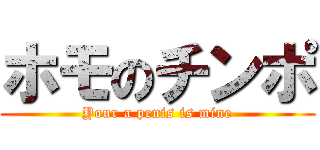 ホモのチンポ (Your a penis is mine)