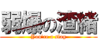 弱爆の渣緒 (You\'re a slag)