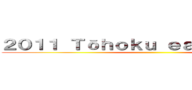 ２０１１ Ｔōｈｏｋｕ ｅａｒｔｈｑｕａｋｅ ()