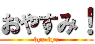 おやすみ！ (bye-bye)