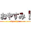 おやすみ！ (bye-bye)