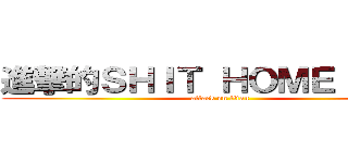 進撃的ＳＨＩＴ ＨＯＭＥ ＨＯＷ (attack on titan)